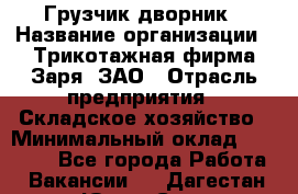 Грузчик-дворник › Название организации ­ Трикотажная фирма Заря, ЗАО › Отрасль предприятия ­ Складское хозяйство › Минимальный оклад ­ 15 000 - Все города Работа » Вакансии   . Дагестан респ.,Южно-Сухокумск г.